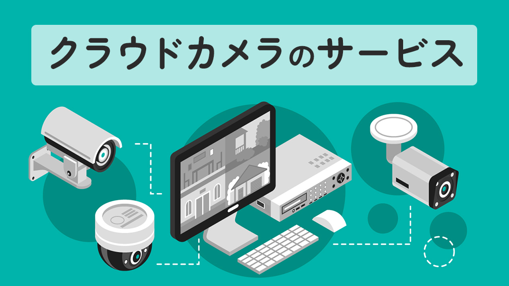 クラウドカメラサービスとはどんなもの？メリットやデメリット、サービスの選定ポイントも解説