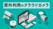 屋外利用のクラウドカメラ