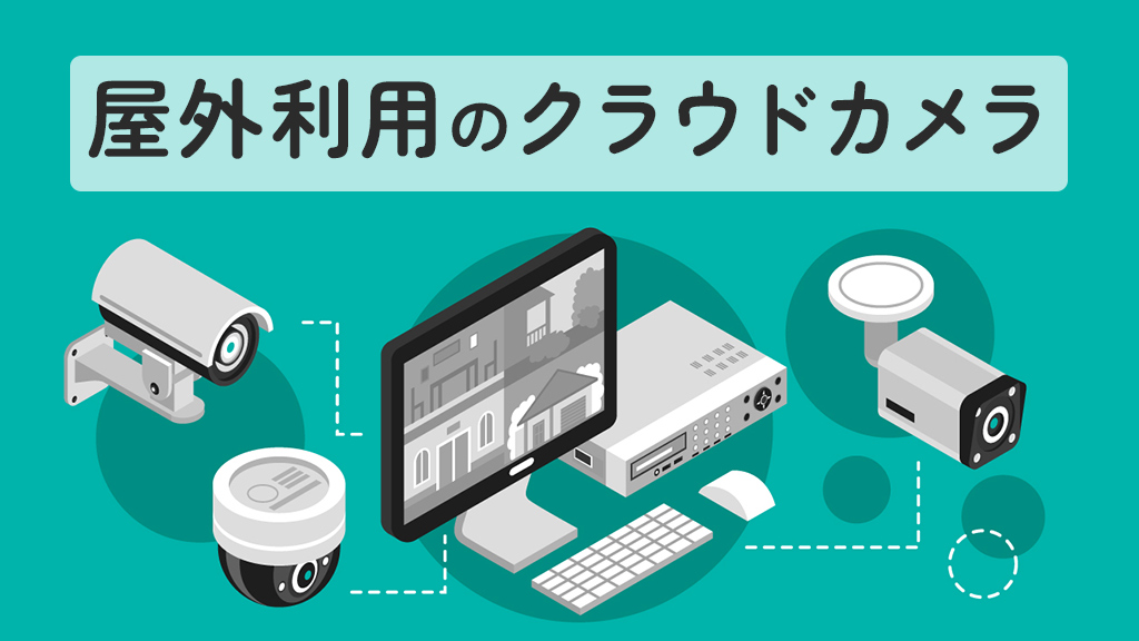 クラウドカメラは屋外でも利用できる？活用シーンや注意点も解説