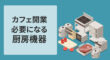 カフェ開業で必要な厨房機器