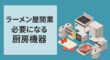 ラーメン屋開業で必要な厨房機器と費用