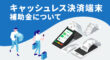 キャッシュレス決済端末の補助金について